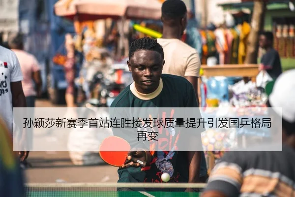 孙颖莎新赛季首站连胜接发球质量提升引发国乒格局再变