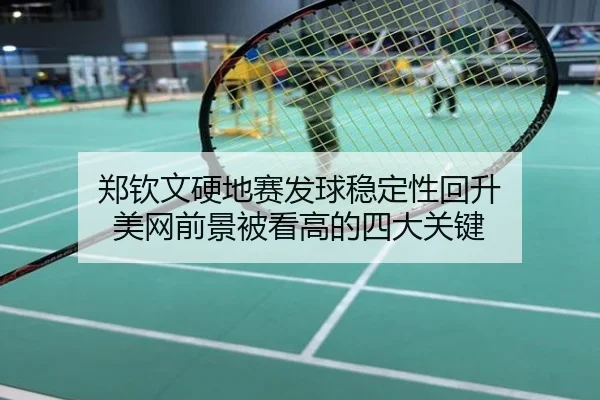 郑钦文硬地赛发球稳定性回升 美网前景被看高的四大关键