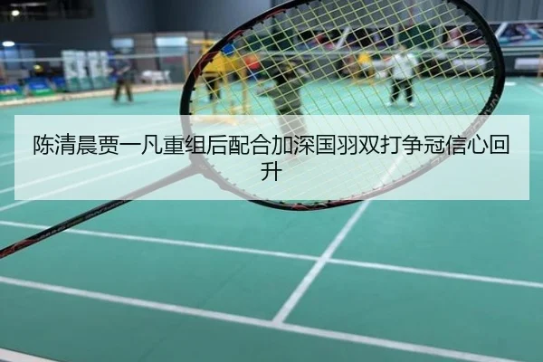 陈清晨贾一凡重组后配合加深国羽双打争冠信心回升