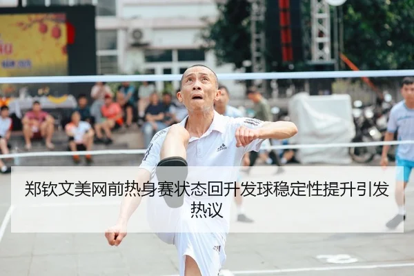 郑钦文美网前热身赛状态回升发球稳定性提升引发热议