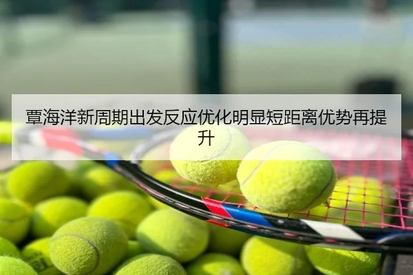 覃海洋新周期出发反应优化明显短距离优势再提升
