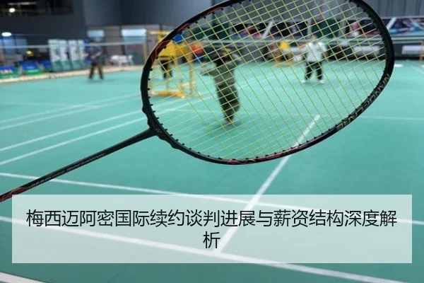 梅西迈阿密国际续约谈判进展与薪资结构深度解析