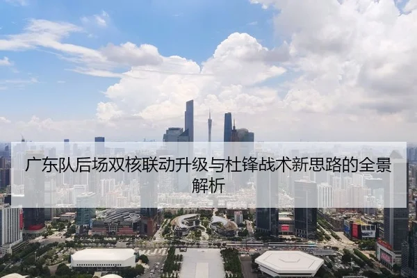 广东队后场双核联动升级与杜锋战术新思路的全景解析