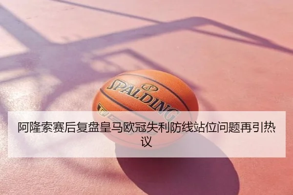 阿隆索赛后复盘皇马欧冠失利防线站位问题再引热议